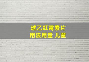 琥乙红霉素片用法用量 儿童